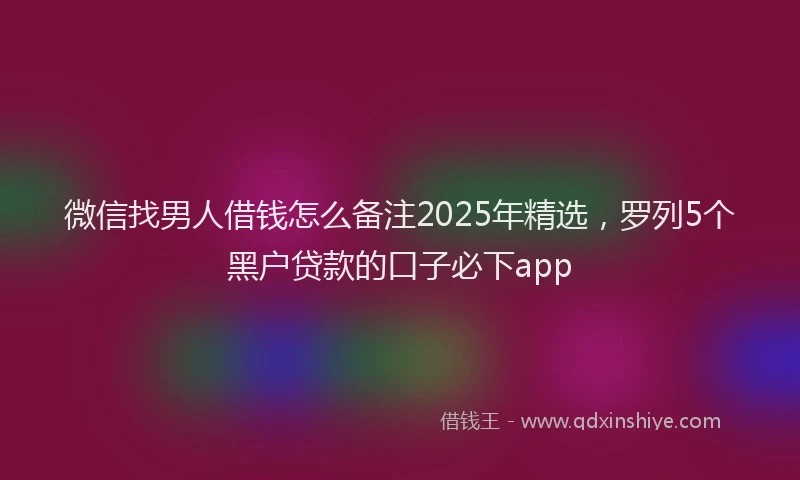 微信找男人借钱怎么备注2025年精选，罗列5个黑户贷款的口子必下app