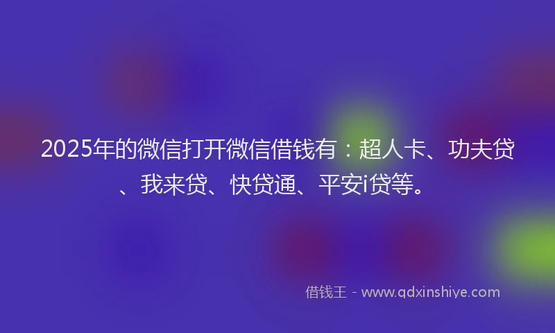2025年的微信打开微信借钱有：超人卡、功夫贷、我来贷、快贷通、平安i贷等。