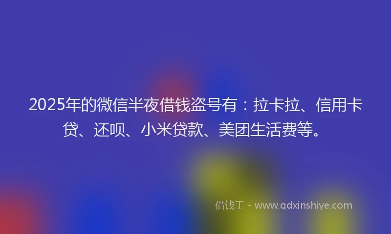 2025年的微信半夜借钱盗号有：拉卡拉、信用卡贷、还呗、小米贷款、美团生活费等。