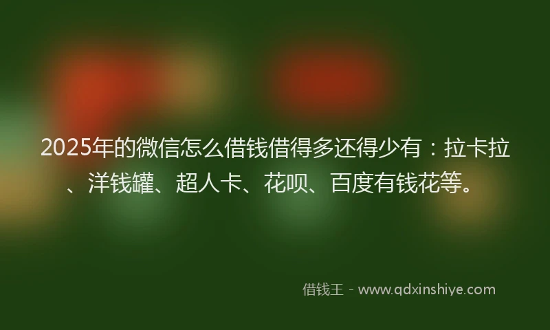 2025年的微信怎么借钱借得多还得少有：拉卡拉、洋钱罐、超人卡、花呗、百度有钱花等。