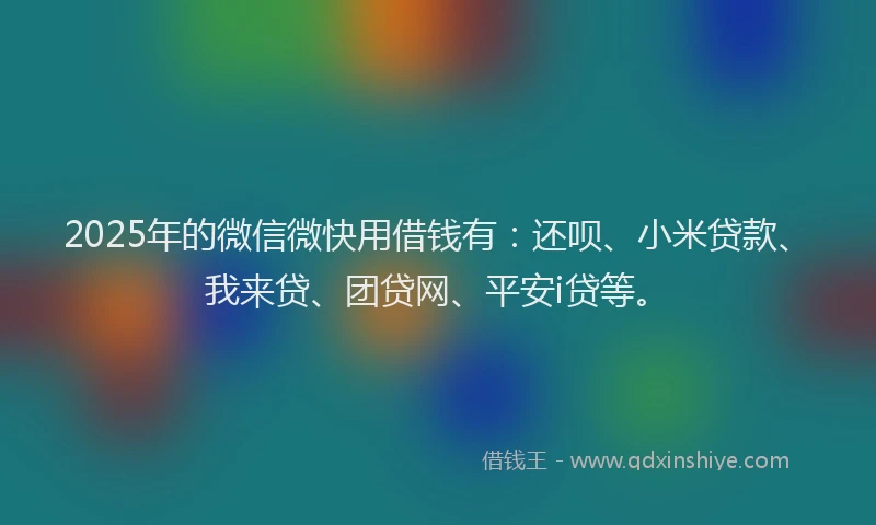 2025年的微信微快用借钱有：还呗、小米贷款、我来贷、团贷网、平安i贷等。