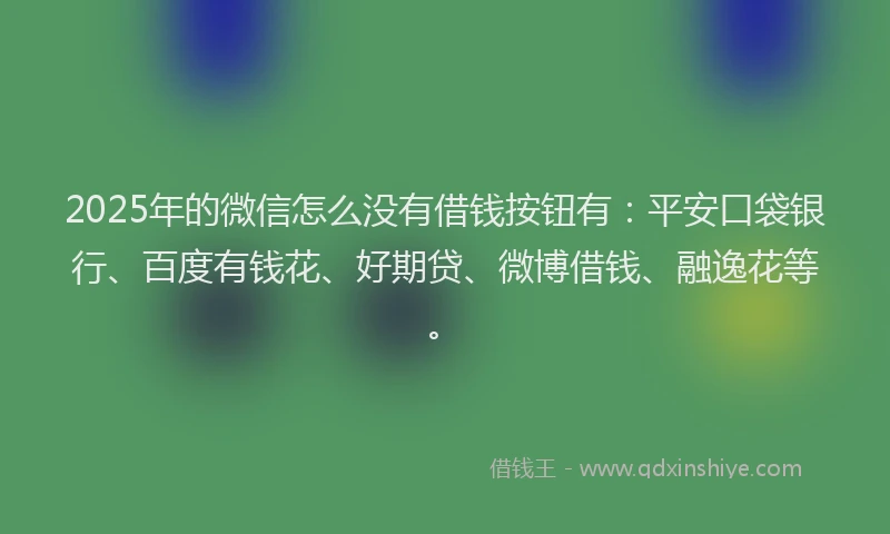 2025年的微信怎么没有借钱按钮有：平安口袋银行、百度有钱花、好期贷、微博借钱、融逸花等。