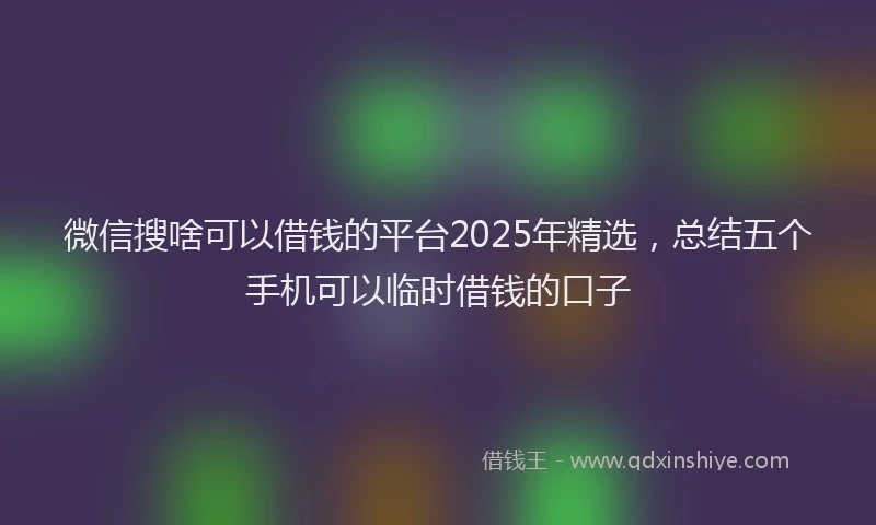微信搜啥可以借钱的平台2025年精选，总结五个手机可以临时借钱的口子