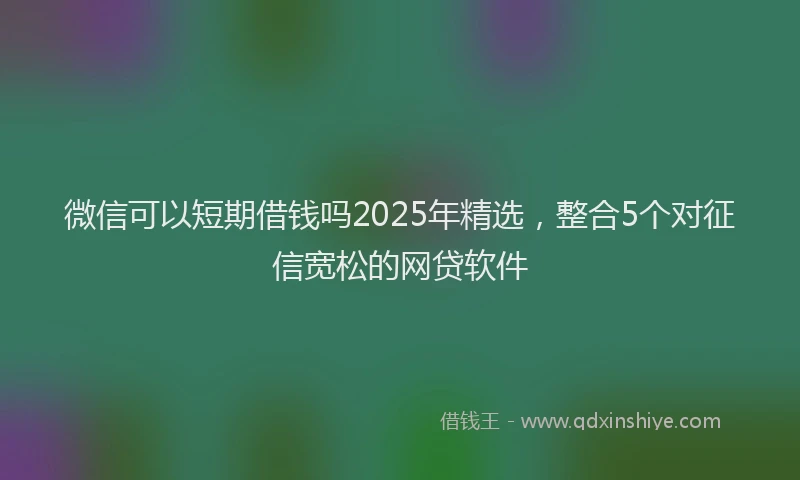 微信可以短期借钱吗2025年精选，整合5个对征信宽松的网贷软件