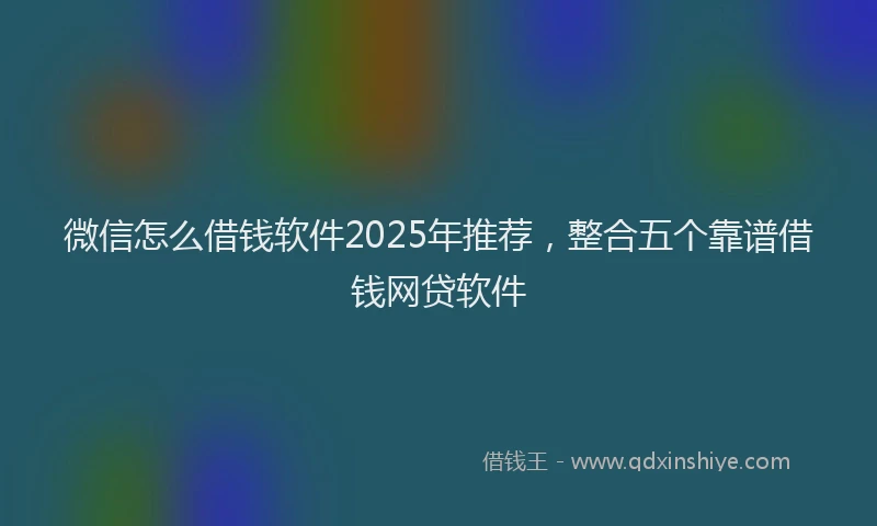 微信怎么借钱软件2025年推荐，整合五个靠谱借钱网贷软件