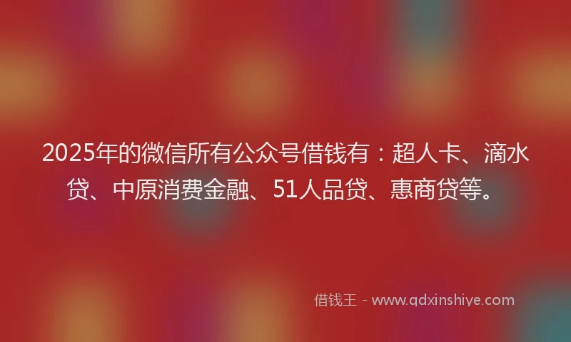 2025年的微信所有公众号借钱有：超人卡、滴水贷、中原消费金融、51人品贷、惠商贷等。