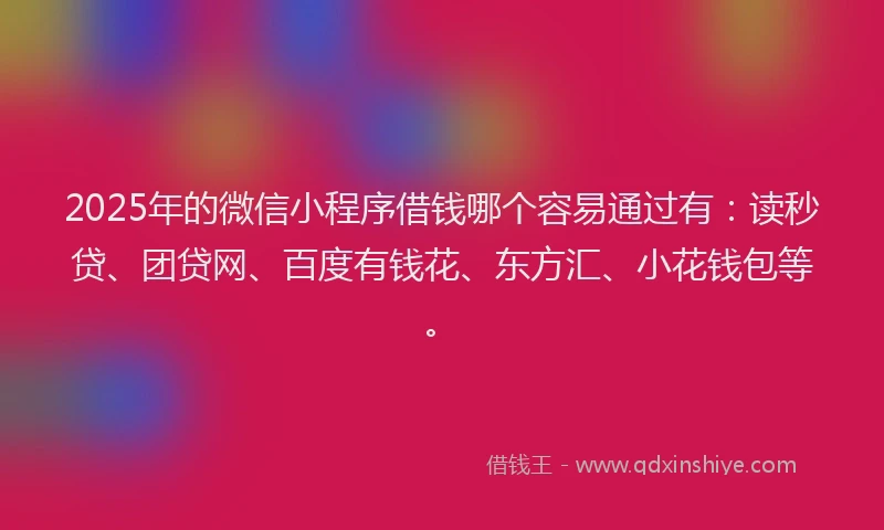 2025年的微信小程序借钱哪个容易通过有：读秒贷、团贷网、百度有钱花、东方汇、小花钱包等。