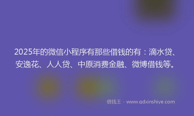 2025年的微信小程序有那些借钱的有：滴水贷、安逸花、人人贷、中原消费金融、微博借钱等。