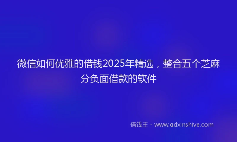 微信如何优雅的借钱2025年精选，整合五个芝麻分负面借款的软件
