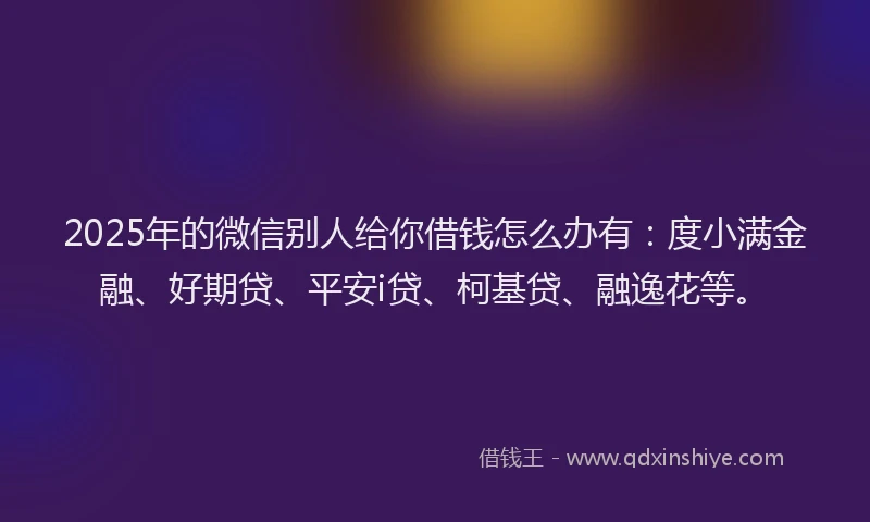 2025年的微信别人给你借钱怎么办有：度小满金融、好期贷、平安i贷、柯基贷、融逸花等。