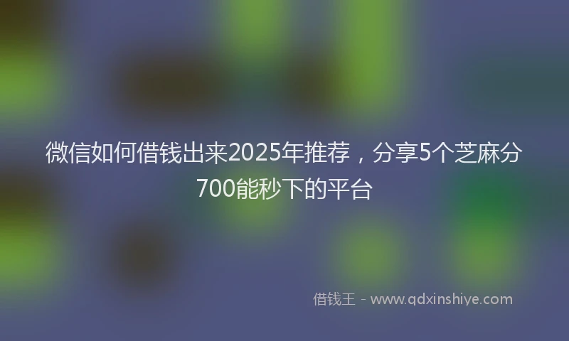 微信如何借钱出来2025年推荐，分享5个芝麻分700能秒下的平台