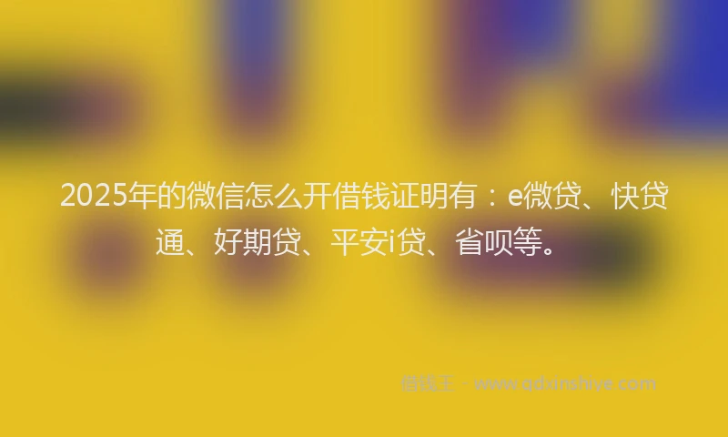 2025年的微信怎么开借钱证明有：e微贷、快贷通、好期贷、平安i贷、省呗等。