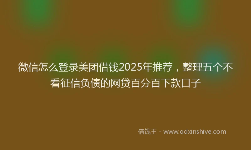 微信怎么登录美团借钱2025年推荐，整理五个不看征信负债的网贷百分百下款口子