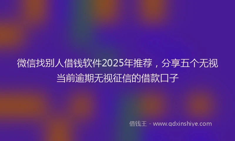 微信找别人借钱软件2025年推荐，分享五个无视当前逾期无视征信的借款口子