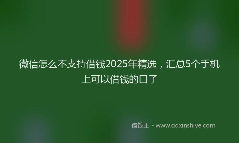 微信怎么不支持借钱2025年精选，汇总5个手机上可以借钱的口子