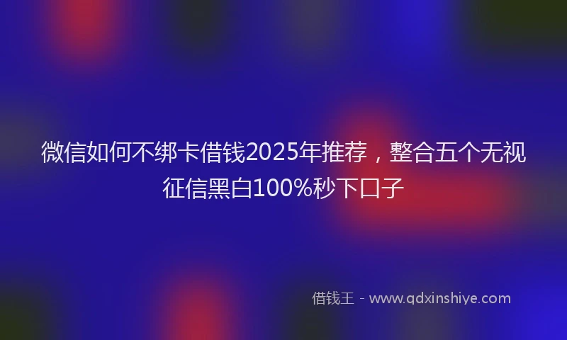 微信如何不绑卡借钱2025年推荐，整合五个无视征信黑白100%秒下口子