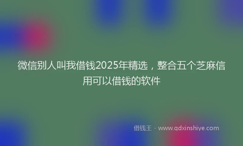 微信别人叫我借钱2025年精选，整合五个芝麻信用可以借钱的软件