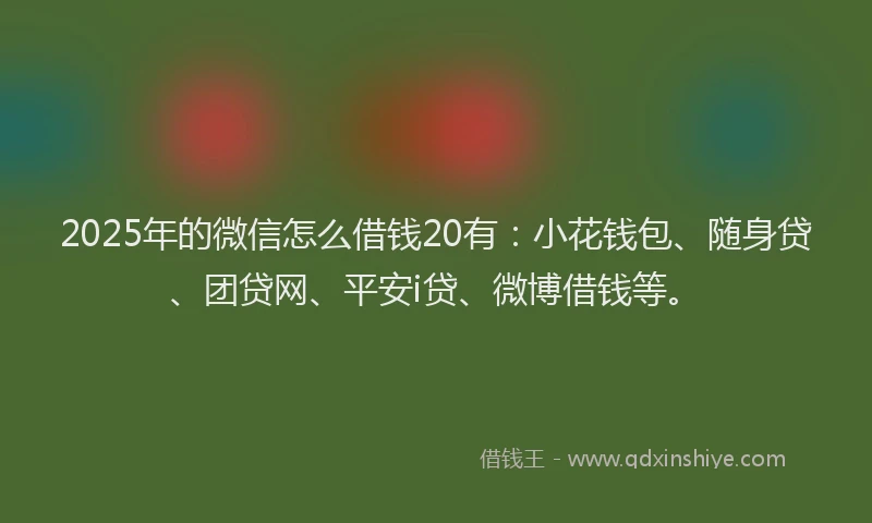 2025年的微信怎么借钱20有：小花钱包、随身贷、团贷网、平安i贷、微博借钱等。