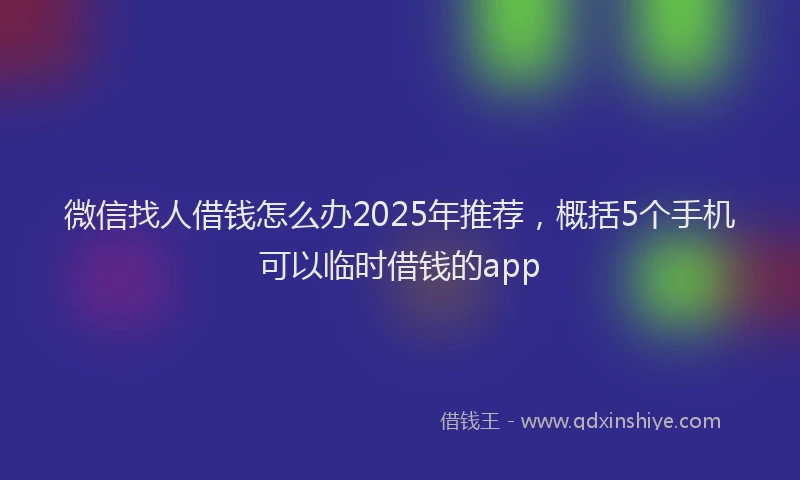微信找人借钱怎么办2025年推荐，概括5个手机可以临时借钱的app