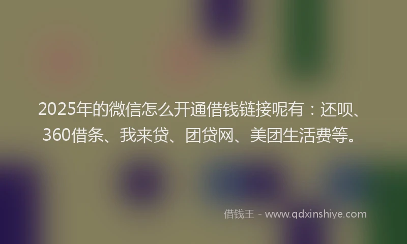 2025年的微信怎么开通借钱链接呢有：还呗、360借条、我来贷、团贷网、美团生活费等。