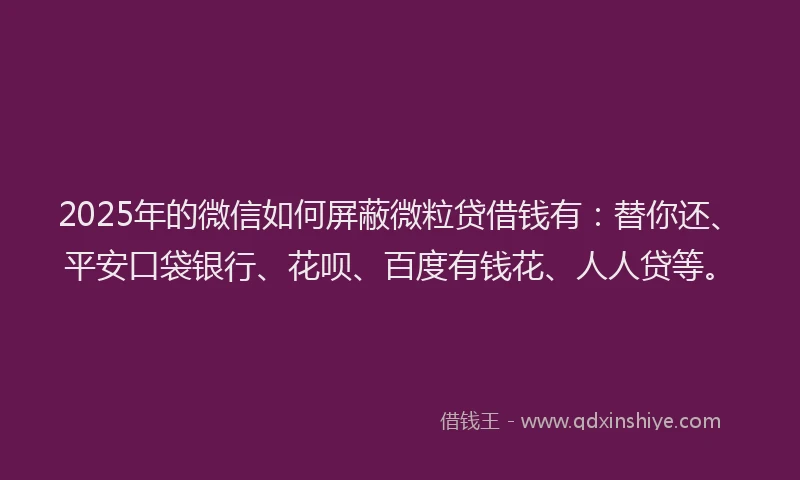 2025年的微信如何屏蔽微粒贷借钱有：替你还、平安口袋银行、花呗、百度有钱花、人人贷等。