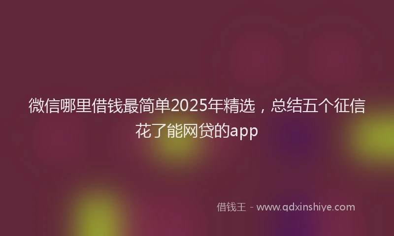 微信哪里借钱最简单2025年精选，总结五个征信花了能网贷的app