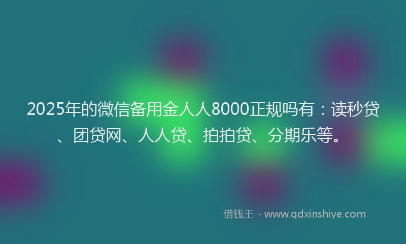 2025年的微信备用金人人8000正规吗有：读秒贷、团贷网、人人贷、拍拍贷、分期乐等。
