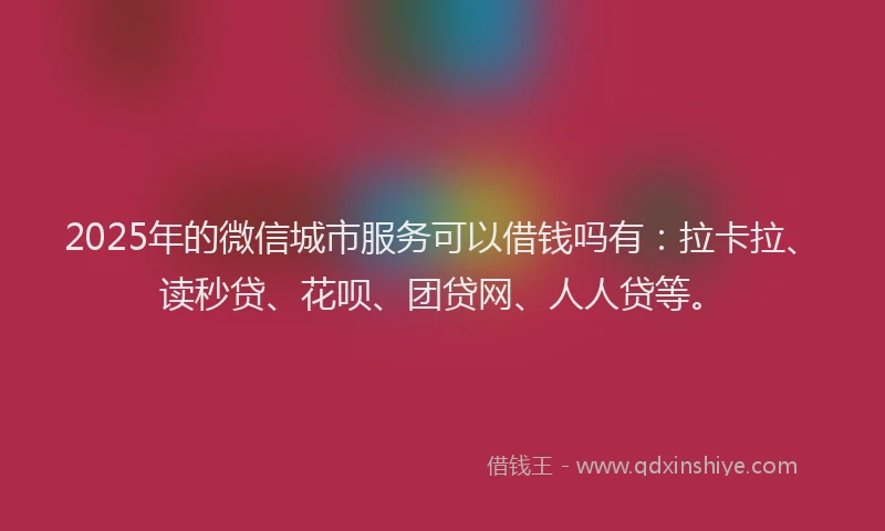 2025年的微信城市服务可以借钱吗有：拉卡拉、读秒贷、花呗、团贷网、人人贷等。