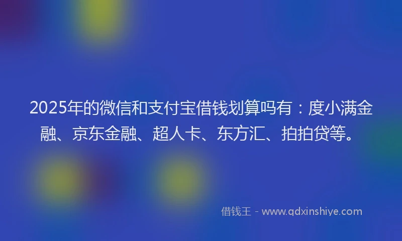 2025年的微信和支付宝借钱划算吗有：度小满金融、京东金融、超人卡、东方汇、拍拍贷等。
