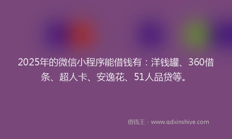 2025年的微信小程序能借钱有：洋钱罐、360借条、超人卡、安逸花、51人品贷等。