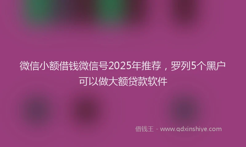 微信小额借钱微信号2025年推荐，罗列5个黑户可以做大额贷款软件