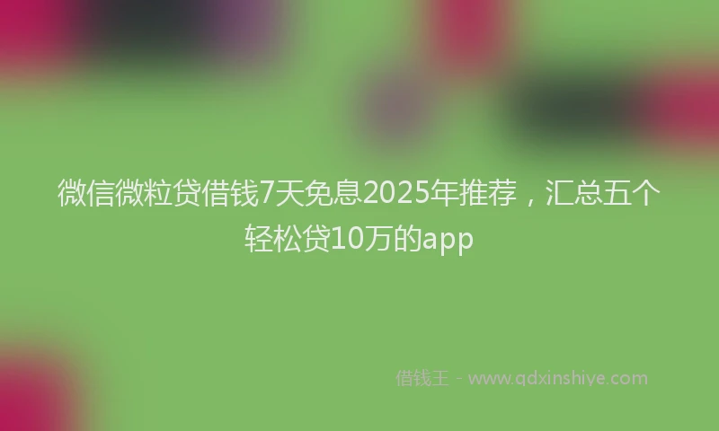 微信微粒贷借钱7天免息2025年推荐，汇总五个轻松贷10万的app