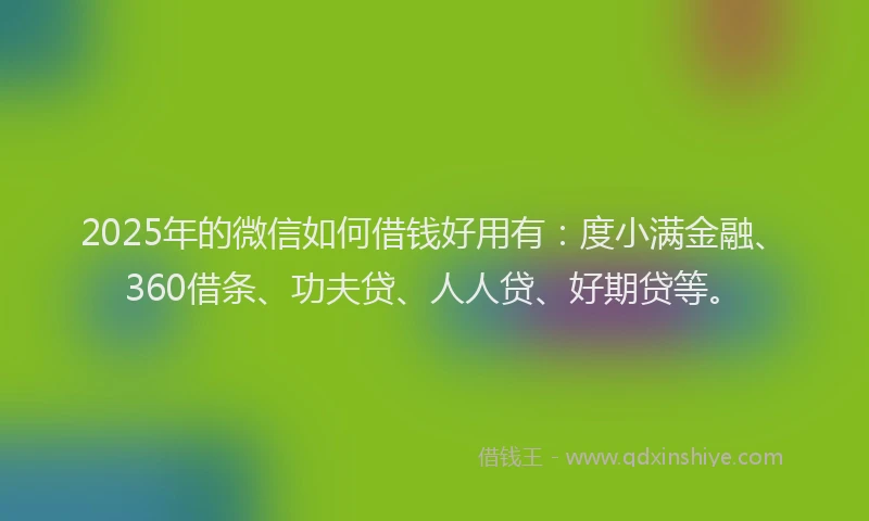 2025年的微信如何借钱好用有：度小满金融、360借条、功夫贷、人人贷、好期贷等。