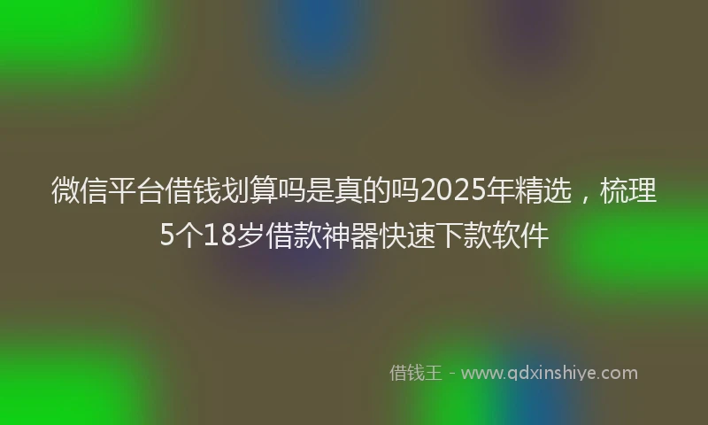 微信平台借钱划算吗是真的吗2025年精选，梳理5个18岁借款神器快速下款软件