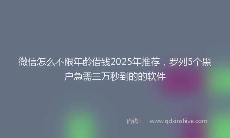 微信怎么不限年龄借钱2025年推荐，罗列5个黑户急需三万秒到的的软件