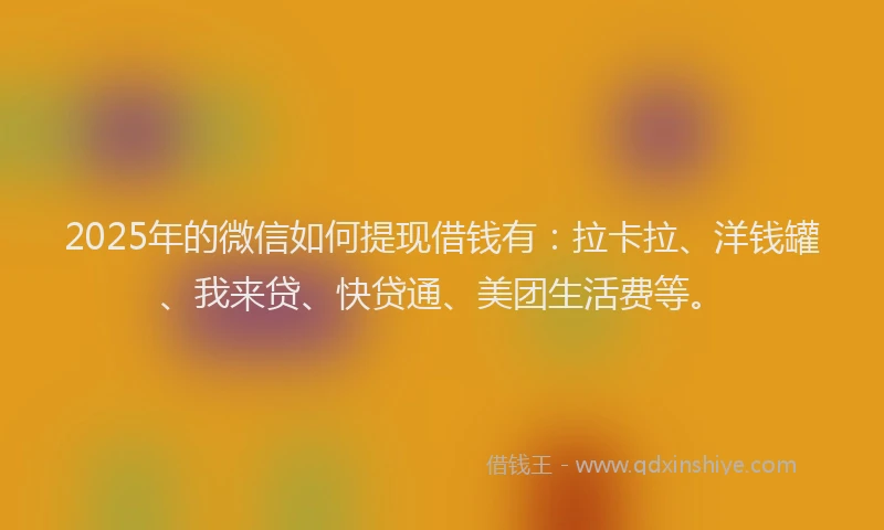 2025年的微信如何提现借钱有：拉卡拉、洋钱罐、我来贷、快贷通、美团生活费等。