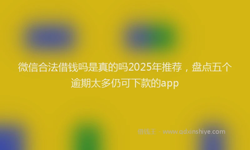 微信合法借钱吗是真的吗2025年推荐，盘点五个逾期太多仍可下款的app