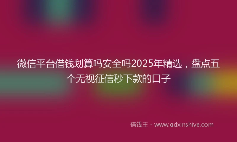 微信平台借钱划算吗安全吗2025年精选，盘点五个无视征信秒下款的口子