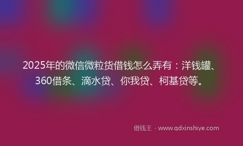 2025年的微信微粒货借钱怎么弄有：洋钱罐、360借条、滴水贷、你我贷、柯基贷等。