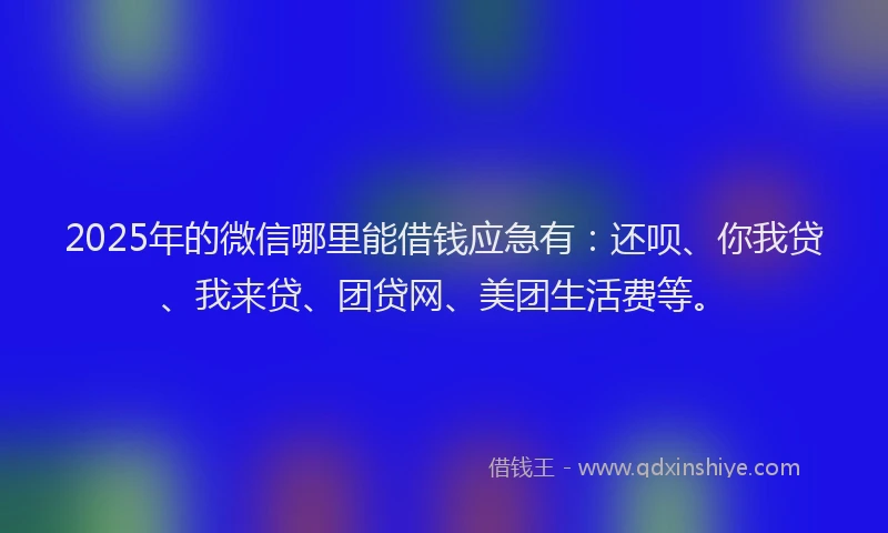 2025年的微信哪里能借钱应急有：还呗、你我贷、我来贷、团贷网、美团生活费等。