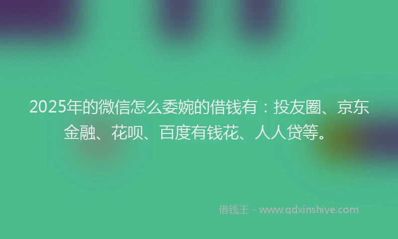 2025年的微信怎么委婉的借钱有：投友圈、京东金融、花呗、百度有钱花、人人贷等。