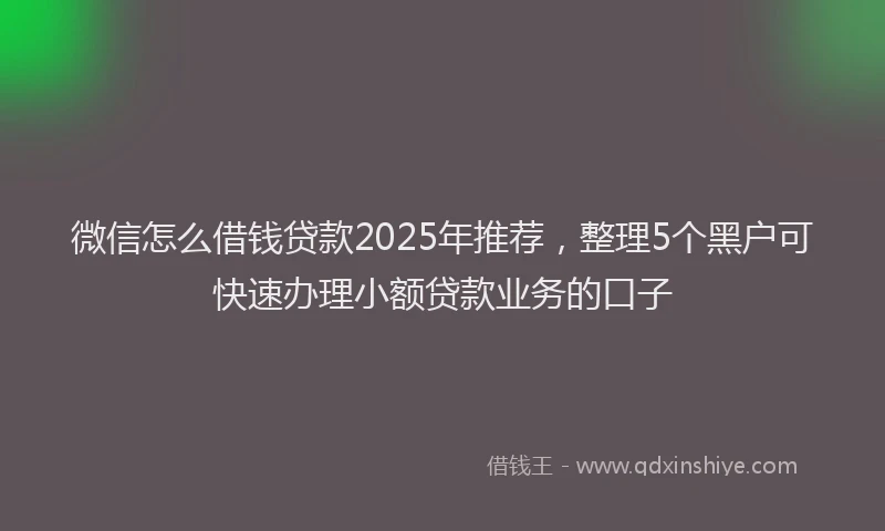 微信怎么借钱贷款2025年推荐，整理5个黑户可快速办理小额贷款业务的口子