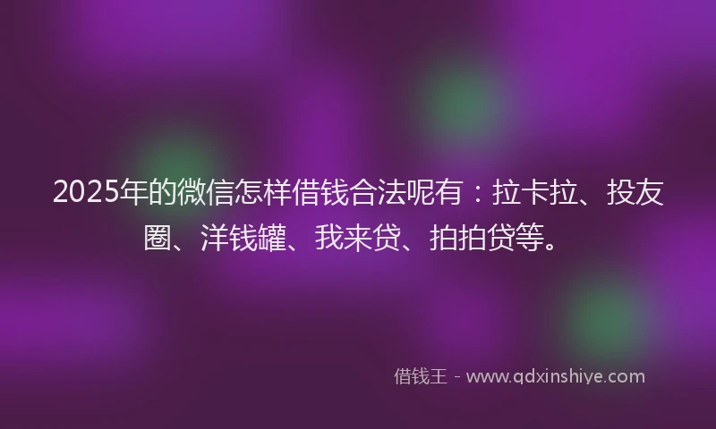 2025年的微信怎样借钱合法呢有：拉卡拉、投友圈、洋钱罐、我来贷、拍拍贷等。