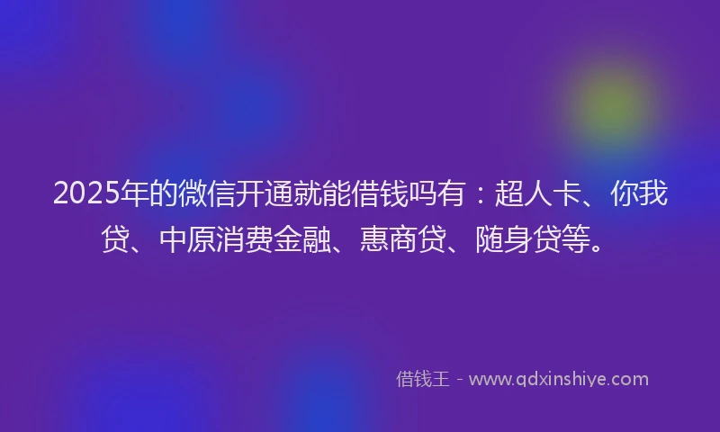 2025年的微信开通就能借钱吗有：超人卡、你我贷、中原消费金融、惠商贷、随身贷等。