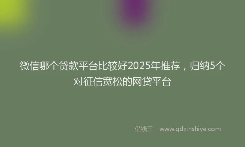 微信哪个贷款平台比较好2025年推荐，归纳5个对征信宽松的网贷平台