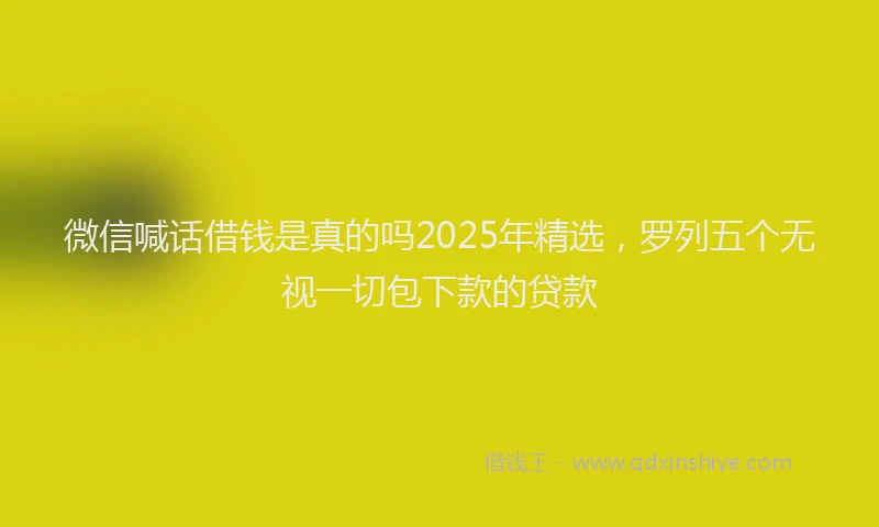 微信喊话借钱是真的吗2025年精选，罗列五个无视一切包下款的贷款