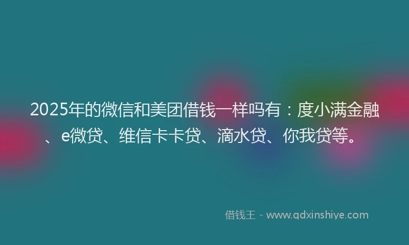 2025年的微信和美团借钱一样吗有：度小满金融、e微贷、维信卡卡贷、滴水贷、你我贷等。