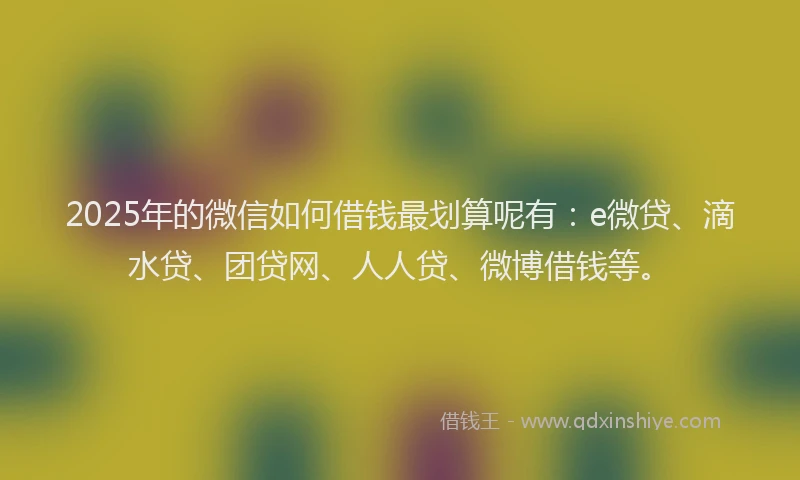 2025年的微信如何借钱最划算呢有：e微贷、滴水贷、团贷网、人人贷、微博借钱等。