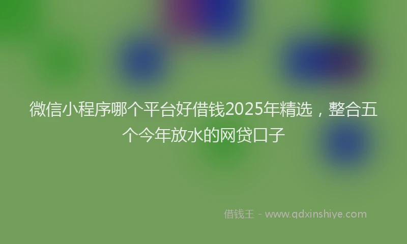 微信小程序哪个平台好借钱2025年精选，整合五个今年放水的网贷口子