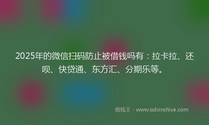 2025年的微信扫码防止被借钱吗有：拉卡拉、还呗、快贷通、东方汇、分期乐等。